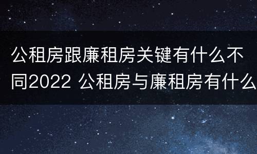 公租房跟廉租房关键有什么不同2022 公租房与廉租房有什么不同