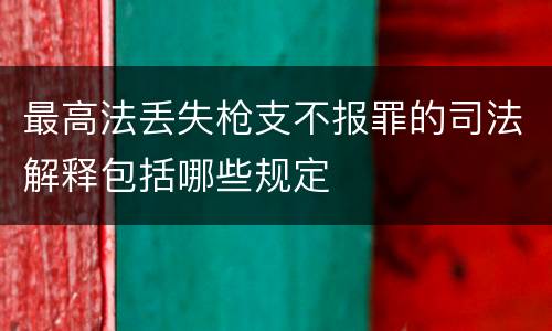 最高法丢失枪支不报罪的司法解释包括哪些规定