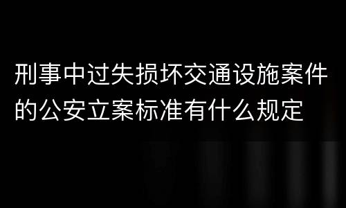 刑事中过失损坏交通设施案件的公安立案标准有什么规定