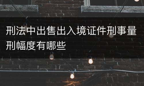 刑法中出售出入境证件刑事量刑幅度有哪些