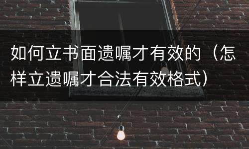 如何立书面遗嘱才有效的（怎样立遗嘱才合法有效格式）