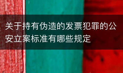关于持有伪造的发票犯罪的公安立案标准有哪些规定