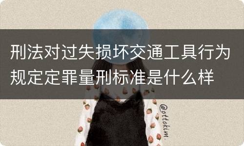刑法对过失损坏交通工具行为规定定罪量刑标准是什么样