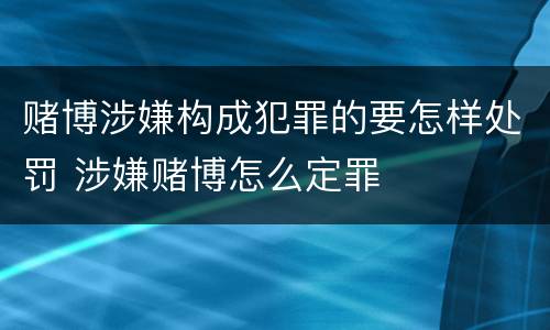 赌博涉嫌构成犯罪的要怎样处罚 涉嫌赌博怎么定罪