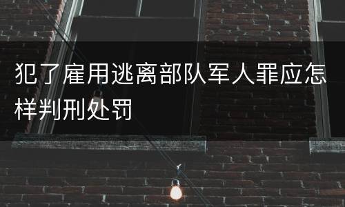 犯了雇用逃离部队军人罪应怎样判刑处罚