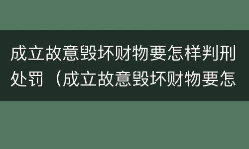 成立故意毁坏财物要怎样判刑处罚（成立故意毁坏财物要怎样判刑处罚）