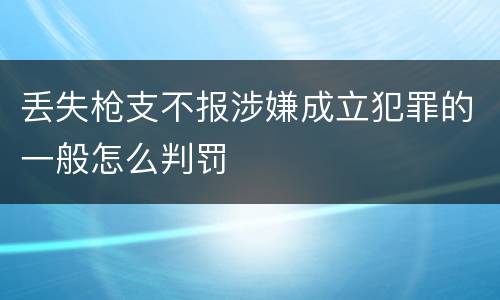 丢失枪支不报涉嫌成立犯罪的一般怎么判罚