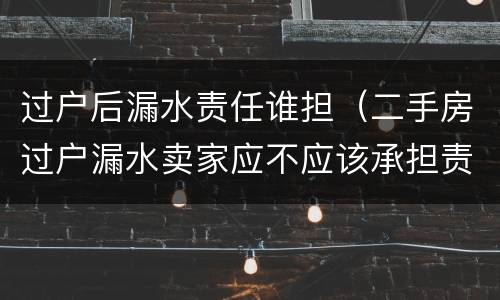 过户后漏水责任谁担（二手房过户漏水卖家应不应该承担责任）