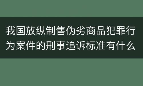 我国放纵制售伪劣商品犯罪行为案件的刑事追诉标准有什么规定