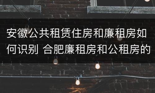 安徽公共租赁住房和廉租房如何识别 合肥廉租房和公租房的区别