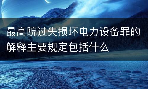 最高院过失损坏电力设备罪的解释主要规定包括什么