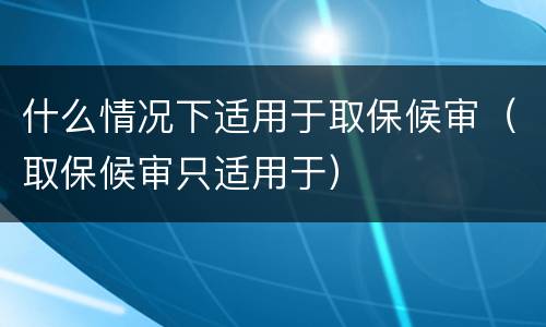 什么情况下适用于取保候审（取保候审只适用于）