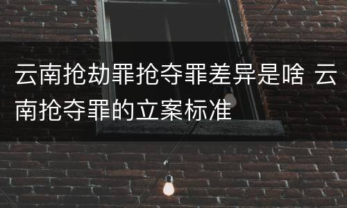 云南抢劫罪抢夺罪差异是啥 云南抢夺罪的立案标准