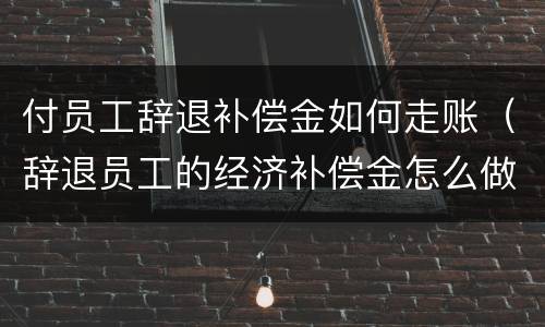 付员工辞退补偿金如何走账（辞退员工的经济补偿金怎么做账）