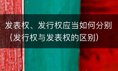 发表权、发行权应当如何分别（发行权与发表权的区别）