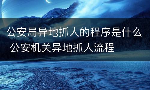 公安局异地抓人的程序是什么 公安机关异地抓人流程