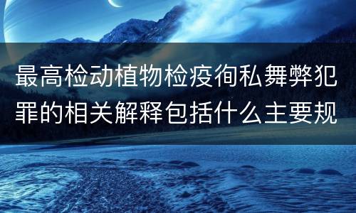 最高检动植物检疫徇私舞弊犯罪的相关解释包括什么主要规定