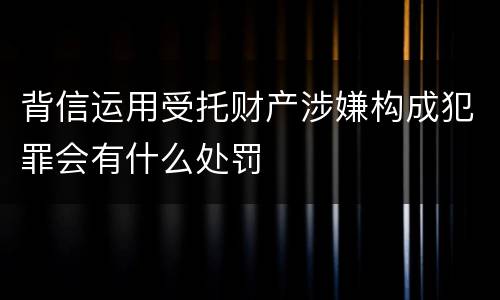 背信运用受托财产涉嫌构成犯罪会有什么处罚