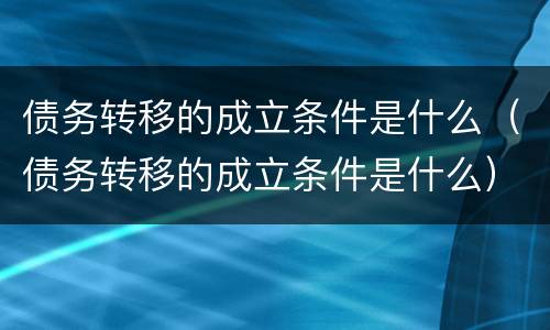 债务转移的成立条件是什么（债务转移的成立条件是什么）
