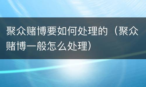 聚众赌博要如何处理的（聚众赌博一般怎么处理）