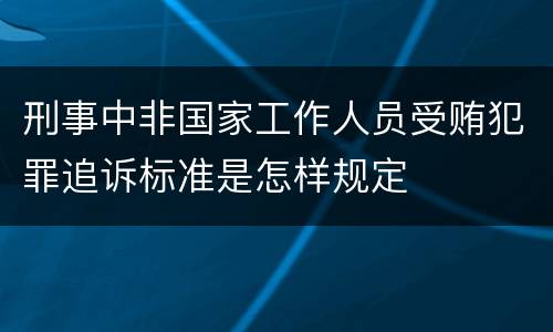 刑事中非国家工作人员受贿犯罪追诉标准是怎样规定