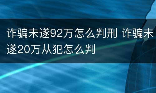 诈骗未遂92万怎么判刑 诈骗未遂20万从犯怎么判