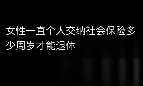 女性一直个人交纳社会保险多少周岁才能退休