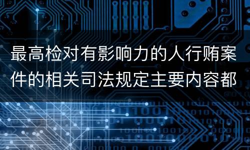 最高检对有影响力的人行贿案件的相关司法规定主要内容都有哪些