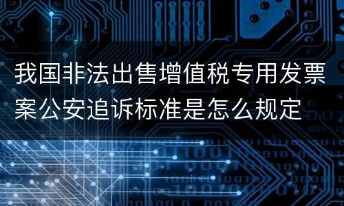 我国非法出售增值税专用发票案公安追诉标准是怎么规定
