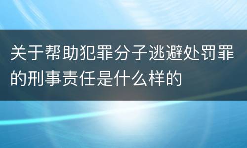 关于帮助犯罪分子逃避处罚罪的刑事责任是什么样的