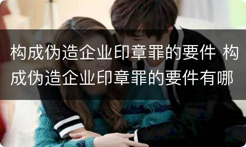构成伪造企业印章罪的要件 构成伪造企业印章罪的要件有哪些