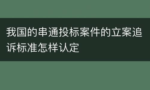 我国的串通投标案件的立案追诉标准怎样认定