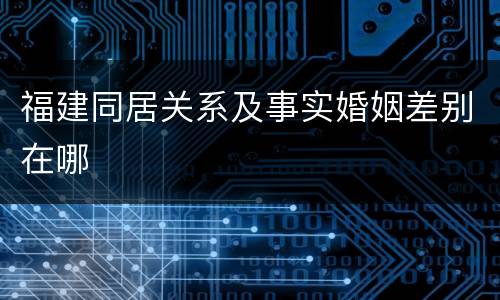 福建同居关系及事实婚姻差别在哪