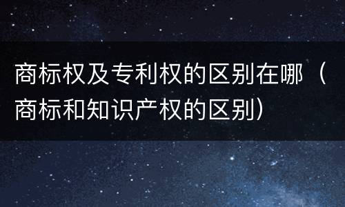 商标权及专利权的区别在哪（商标和知识产权的区别）