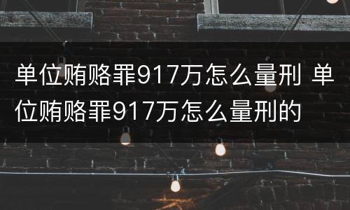单位贿赂罪917万怎么量刑 单位贿赂罪917万怎么量刑的