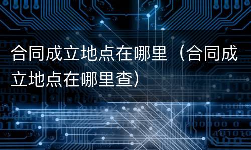 合同成立地点在哪里（合同成立地点在哪里查）