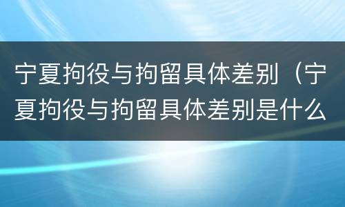 宁夏拘役与拘留具体差别（宁夏拘役与拘留具体差别是什么）