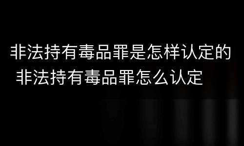 非法持有毒品罪是怎样认定的 非法持有毒品罪怎么认定