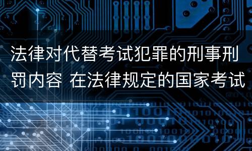 法律对代替考试犯罪的刑事刑罚内容 在法律规定的国家考试中触犯刑法将面临以下哪些惩罚