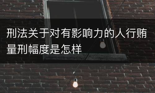 刑法关于对有影响力的人行贿量刑幅度是怎样