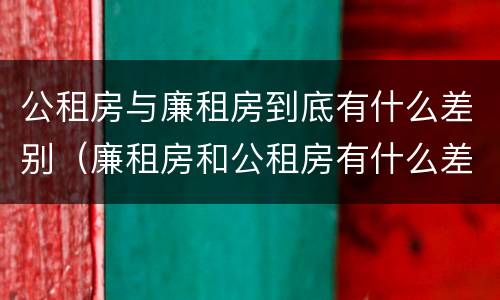 公租房与廉租房到底有什么差别（廉租房和公租房有什么差别）