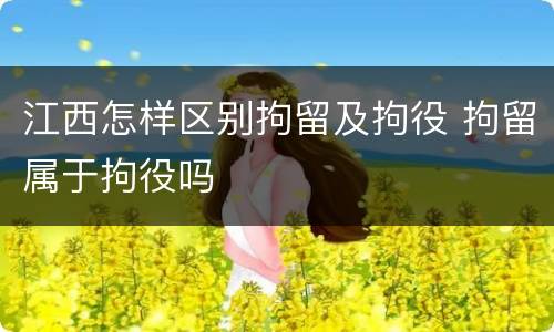 江西怎样区别拘留及拘役 拘留属于拘役吗