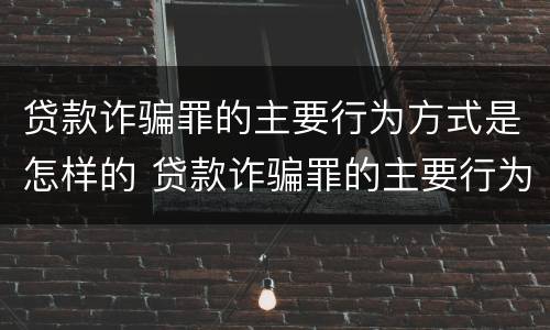 贷款诈骗罪的主要行为方式是怎样的 贷款诈骗罪的主要行为方式是怎样的呢