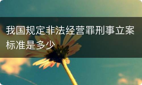 我国规定非法经营罪刑事立案标准是多少