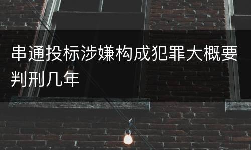 串通投标涉嫌构成犯罪大概要判刑几年