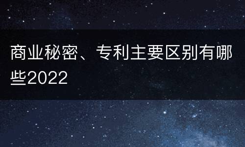 商业秘密、专利主要区别有哪些2022