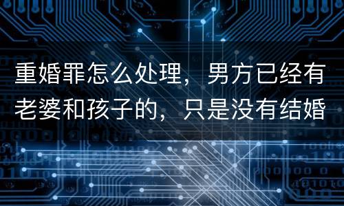 重婚罪怎么处理，男方已经有老婆和孩子的，只是没有结婚证的
