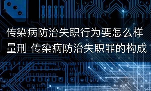 传染病防治失职行为要怎么样量刑 传染病防治失职罪的构成要件