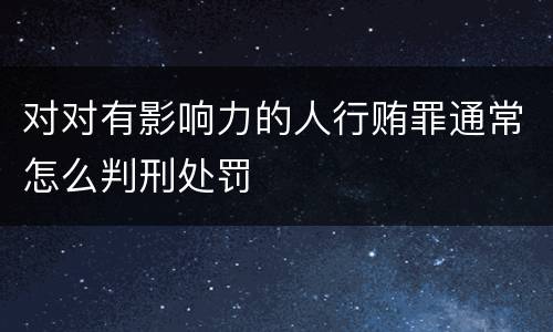 对对有影响力的人行贿罪通常怎么判刑处罚