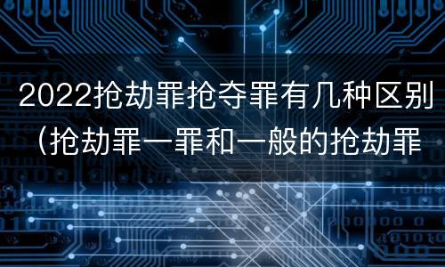 2022抢劫罪抢夺罪有几种区别（抢劫罪一罪和一般的抢劫罪）